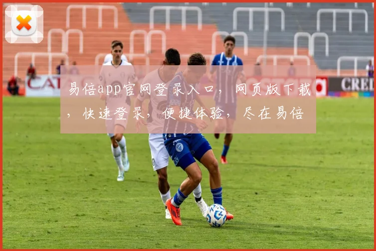 易倍app官网登录入口，网页版下载，快速登录，便捷体验，尽在易倍官方网站