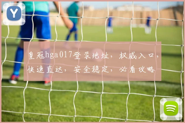 皇冠hga017登录地址，权威入口，快速直达，安全稳定，必看攻略