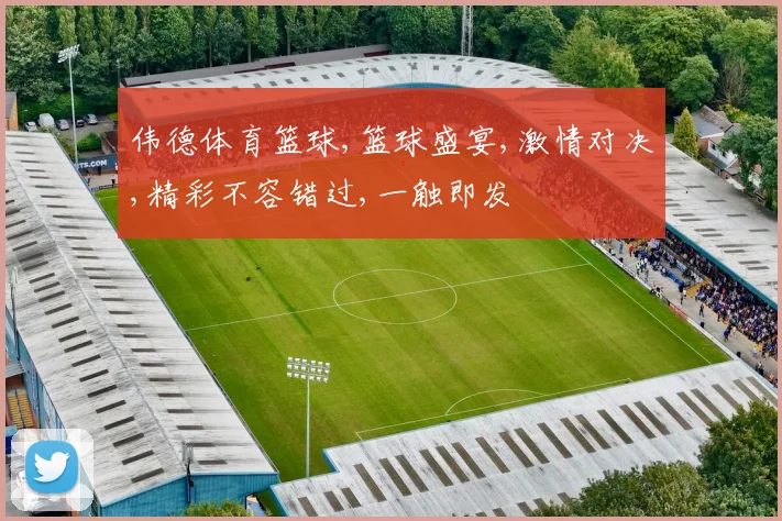 伟德体育篮球,篮球盛宴,激情对决,精彩不容错过,一触即发
