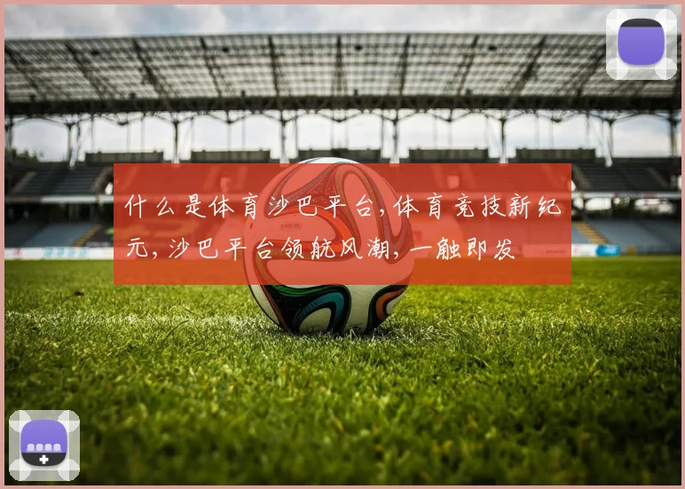 什么是体育沙巴平台,体育竞技新纪元,沙巴平台领航风潮,一触即发