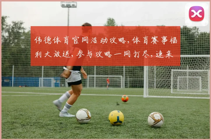 伟德体育官网活动攻略,体育赛事福利大放送,参与攻略一网打尽,速来抢