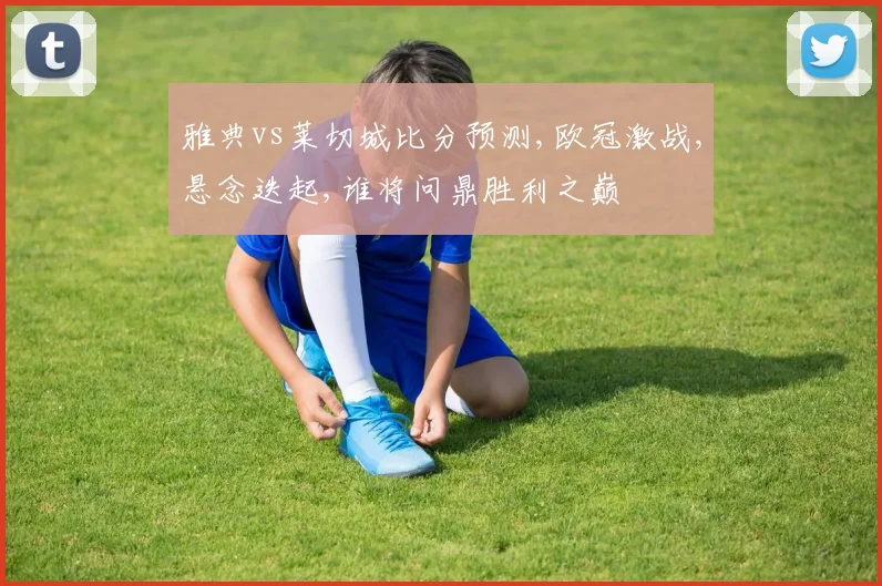 雅典vs莱切城比分预测,欧冠激战,悬念迭起,谁将问鼎胜利之巅