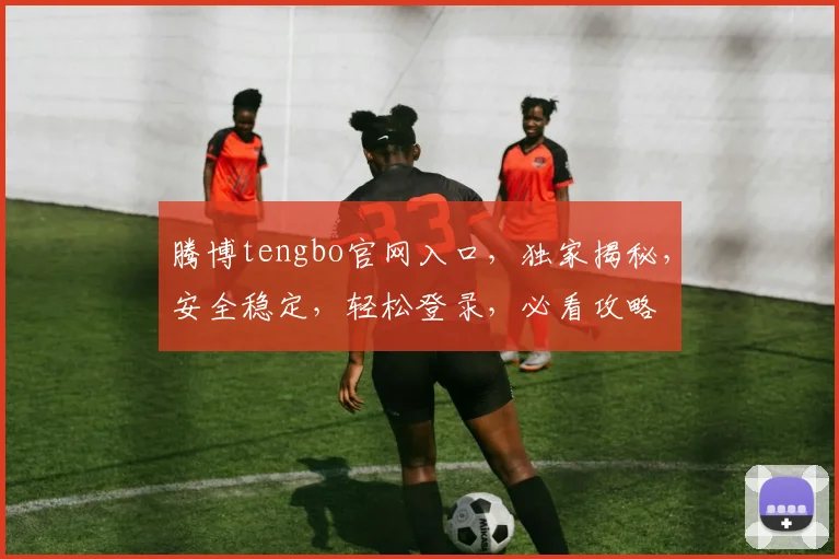 腾博tengbo官网入口，独家揭秘，安全稳定，轻松登录，必看攻略