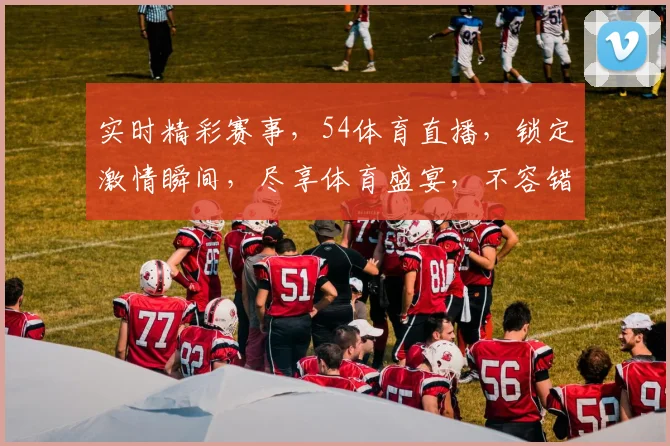 实时精彩赛事，54体育直播，锁定激情瞬间，尽享体育盛宴，不容错过